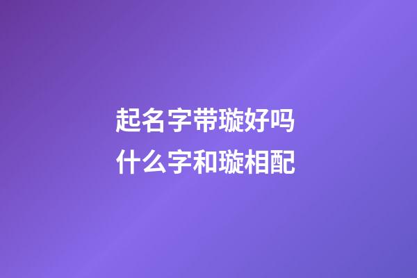起名字带璇好吗 什么字和璇相配